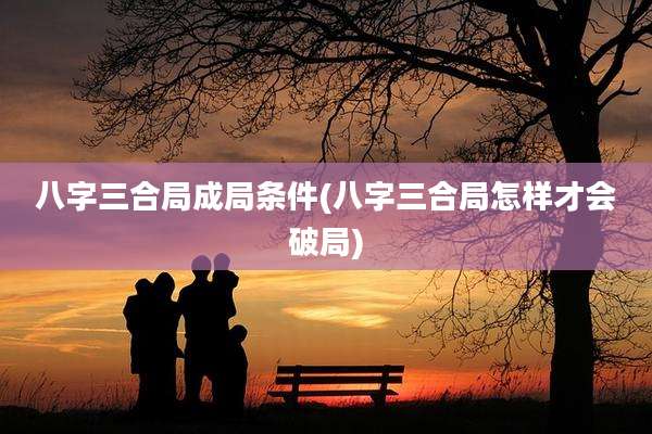 八字三合局成局条件(八字三合局怎样才会破局)
