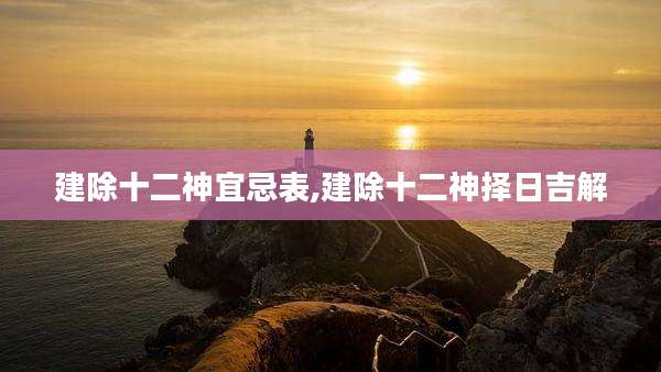 建除十二神宜忌表,建除十二神择日吉解