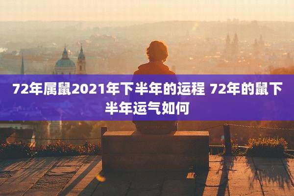 72年属鼠2021年下半年的运程 72年的鼠下半年运气如何
