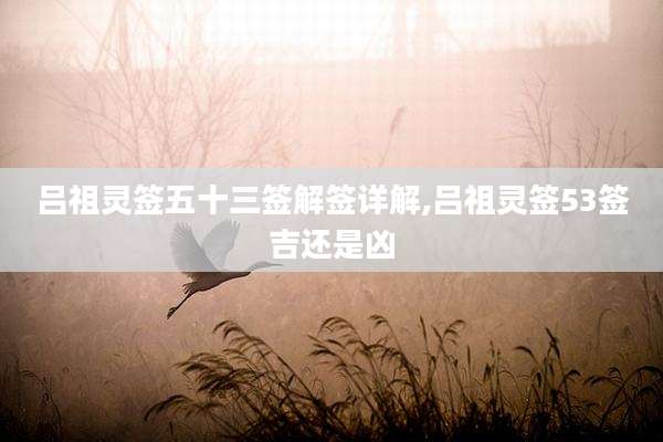 吕祖灵签五十三签解签详解,吕祖灵签53签吉还是凶