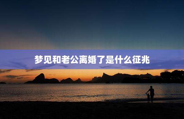 梦见和老公离婚了是什么征兆
