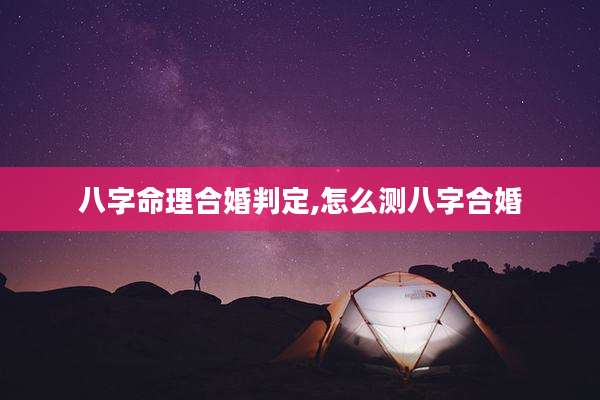 八字命理合婚判定,怎么测八字合婚