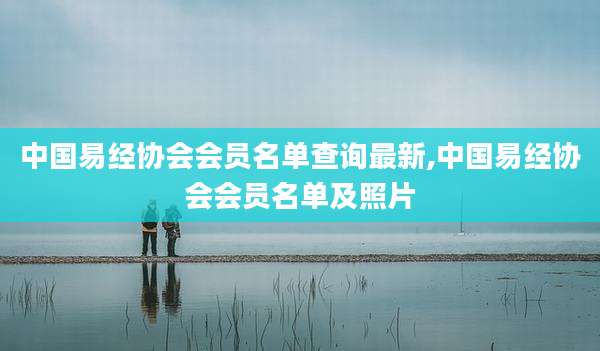 中国易经协会会员名单查询最新,中国易经协会会员名单及照片