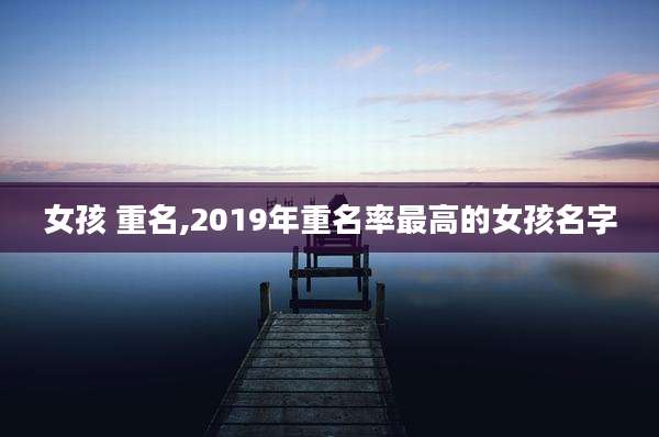 女孩 重名,2019年重名率最高的女孩名字