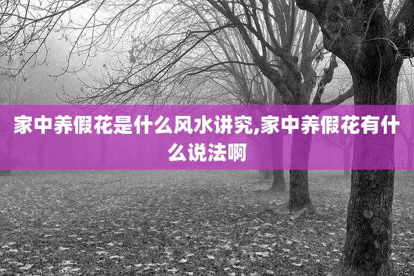 家中养假花是什么风水讲究,家中养假花有什么说法啊