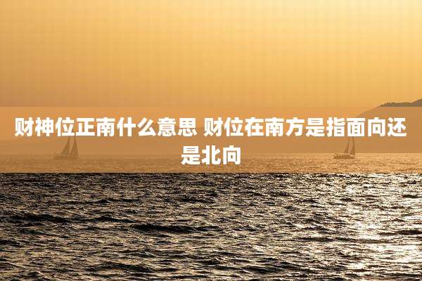 财神位正南什么意思 财位在南方是指面向还是北向