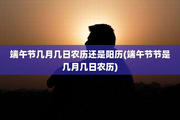 端午节几月几日农历还是阳历(端午节节是几月几日农历)