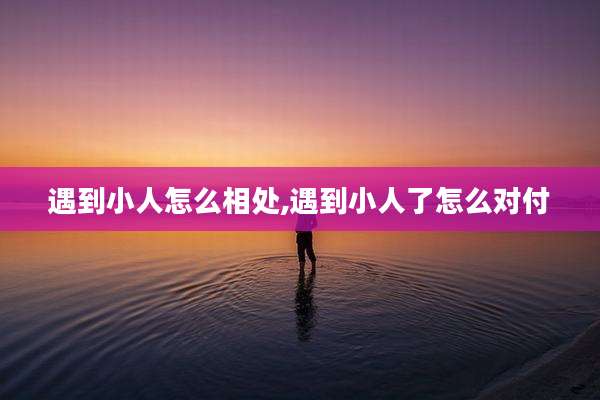 遇到小人怎么相处,遇到小人了怎么对付