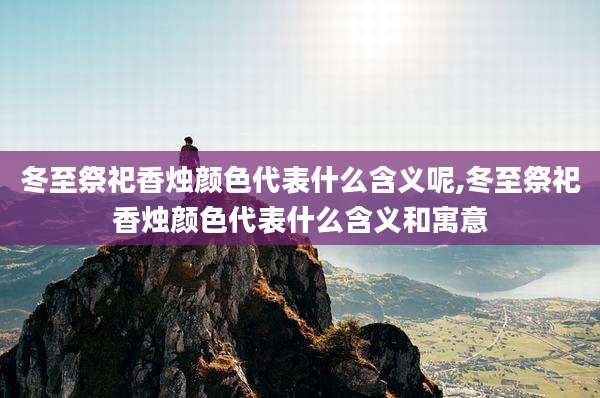 冬至祭祀香烛颜色代表什么含义呢,冬至祭祀香烛颜色代表什么含义和寓意