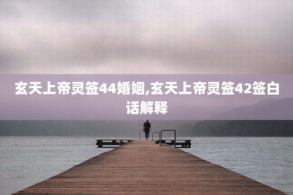 玄天上帝灵签44婚姻,玄天上帝灵签42签白话解释