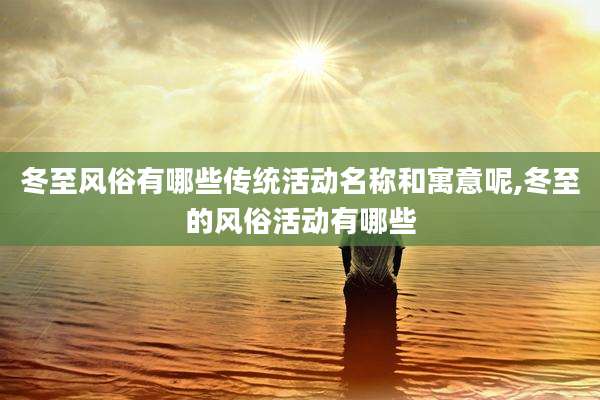 冬至风俗有哪些传统活动名称和寓意呢,冬至的风俗活动有哪些