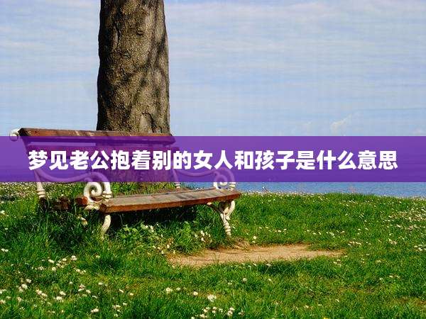 梦见老公抱着别的女人和孩子是什么意思