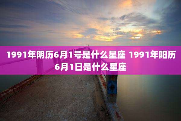 1991年阴历6月1号是什么星座 1991年阳历6月1日是什么星座