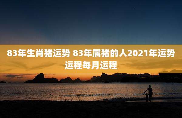 83年生肖猪运势 83年属猪的人2021年运势运程每月运程