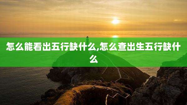 怎么能看出五行缺什么,怎么查出生五行缺什么