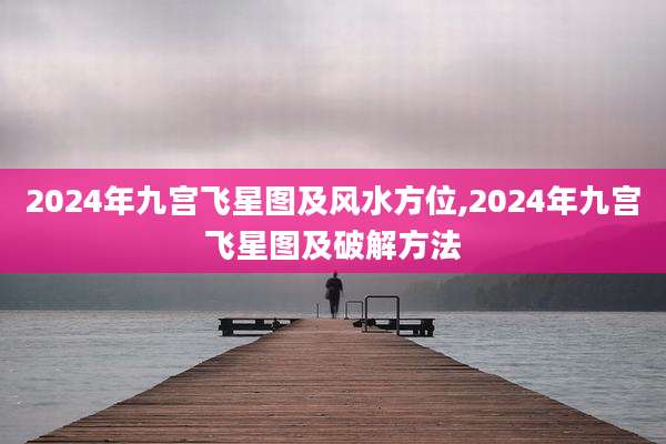 2024年九宫飞星图及风水方位,2024年九宫飞星图及破解方法