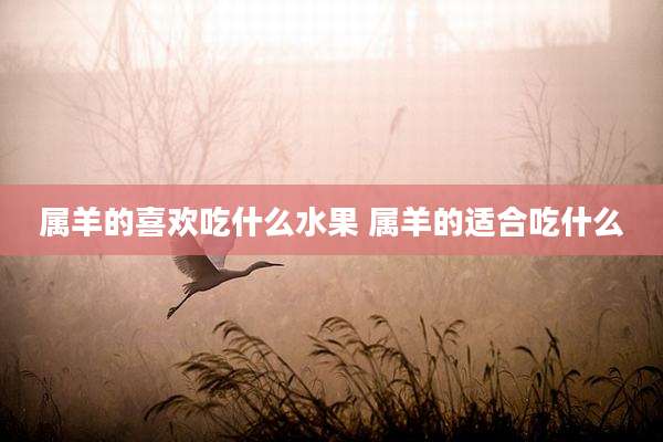 属羊的喜欢吃什么水果 属羊的适合吃什么