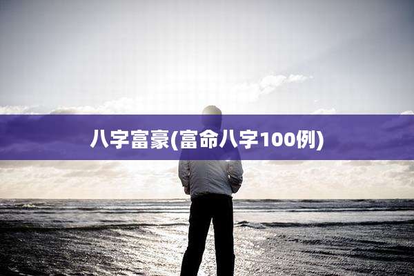 八字富豪(富命八字100例)
