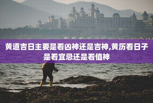 黄道吉日主要是看凶神还是吉神,黄历看日子是看宜忌还是看值神