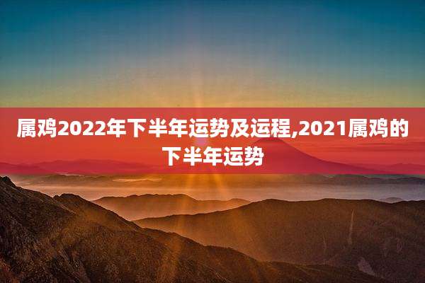 属鸡2022年下半年运势及运程,2021属鸡的下半年运势