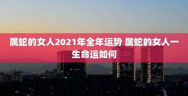 属蛇的女人2021年全年运势 属蛇的女人一生命运如何