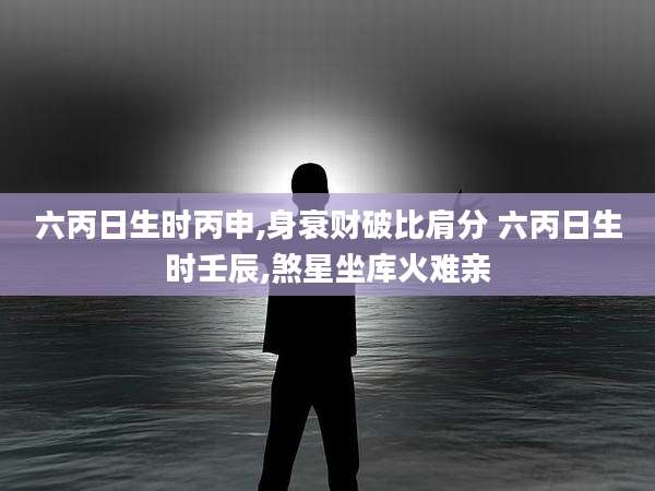 六丙日生时丙申,身衰财破比肩分 六丙日生时壬辰,煞星坐库火难亲