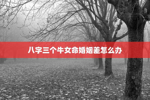 八字三个牛女命婚姻差怎么办