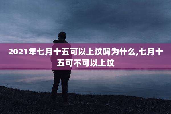 2021年七月十五可以上坟吗为什么,七月十五可不可以上坟
