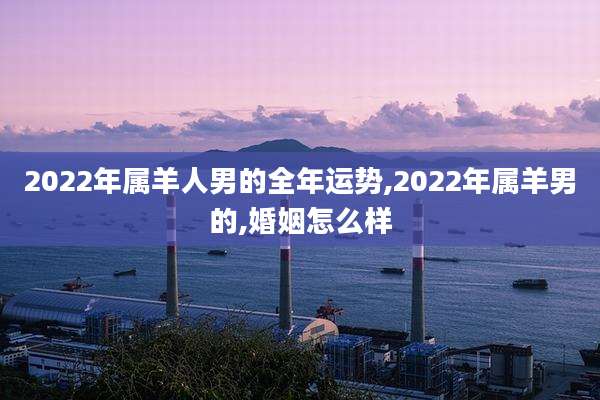 2022年属羊人男的全年运势,2022年属羊男的,婚姻怎么样