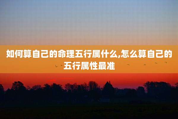 如何算自己的命理五行属什么,怎么算自己的五行属性最准