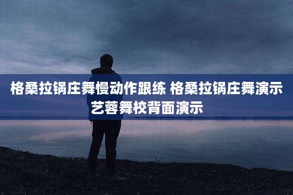 格桑拉锅庄舞慢动作跟练 格桑拉锅庄舞演示艺蓉舞校背面演示