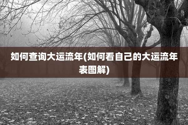 如何查询大运流年(如何看自己的大运流年表图解)