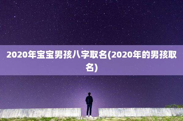 2020年宝宝男孩八字取名(2020年的男孩取名)