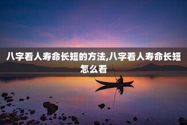 八字看人寿命长短的方法,八字看人寿命长短怎么看
