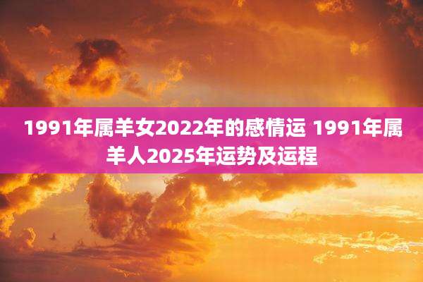 1991年属羊女2022年的感情运 1991年属羊人2025年运势及运程