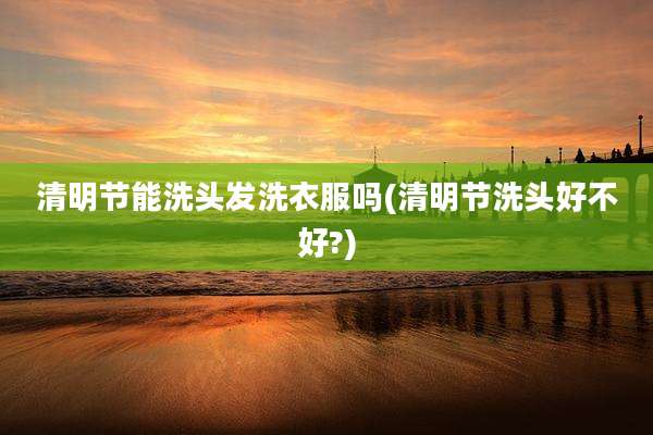 清明节能洗头发洗衣服吗(清明节洗头好不好?)