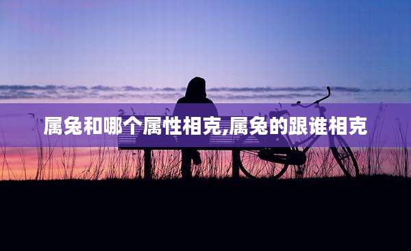 属兔和哪个属性相克,属兔的跟谁相克