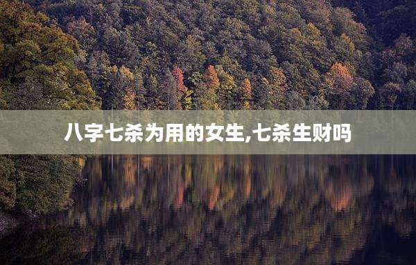 八字七杀为用的女生,七杀生财吗