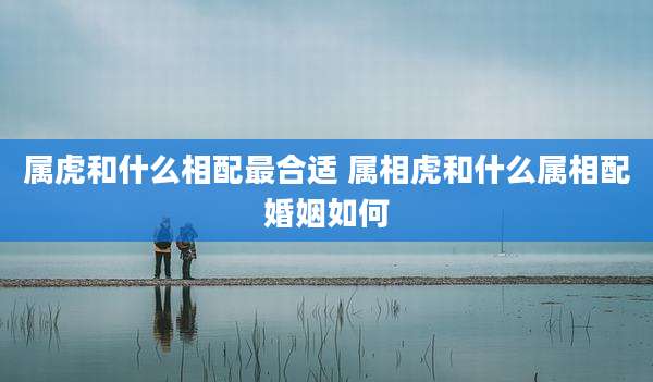 属虎和什么相配最合适 属相虎和什么属相配婚姻如何