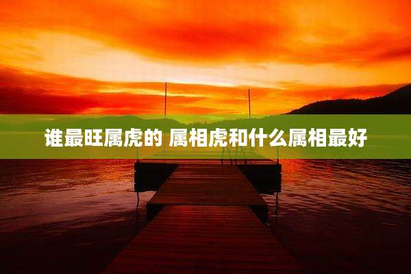 谁最旺属虎的 属相虎和什么属相最好