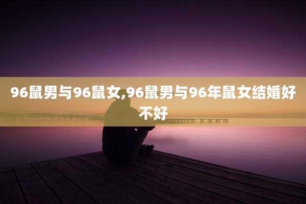 96鼠男与96鼠女,96鼠男与96年鼠女结婚好不好