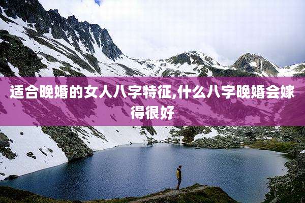 适合晚婚的女人八字特征,什么八字晚婚会嫁得很好