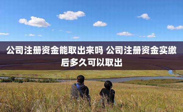公司注册资金能取出来吗 公司注册资金实缴后多久可以取出