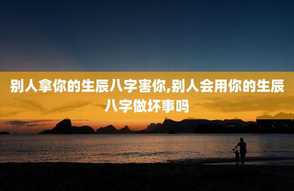 别人拿你的生辰八字害你,别人会用你的生辰八字做坏事吗