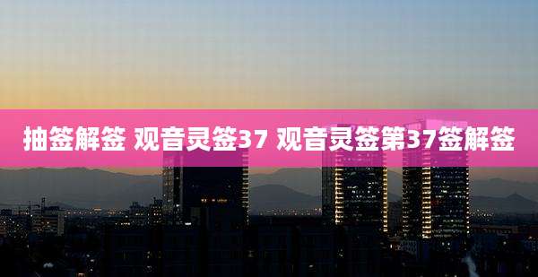 抽签解签 观音灵签37 观音灵签第37签解签