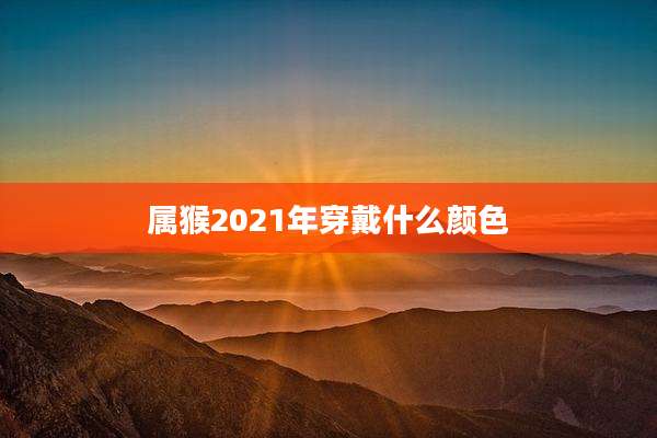属猴2021年穿戴什么颜色