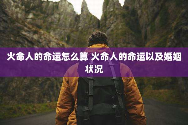 火命人的命运怎么算 火命人的命运以及婚姻状况