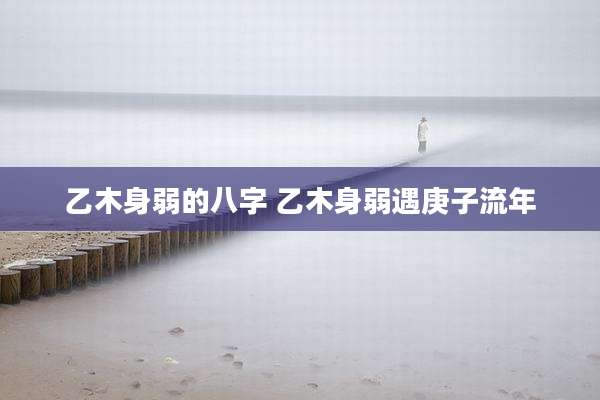 乙木身弱的八字 乙木身弱遇庚子流年