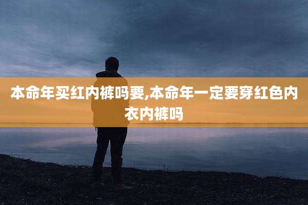 本命年买红内裤吗要,本命年一定要穿红色内衣内裤吗
