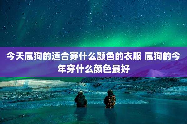 今天属狗的适合穿什么颜色的衣服 属狗的今年穿什么颜色最好